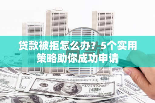 张家界贷款被拒怎么办？5个实用策略助你成功申请