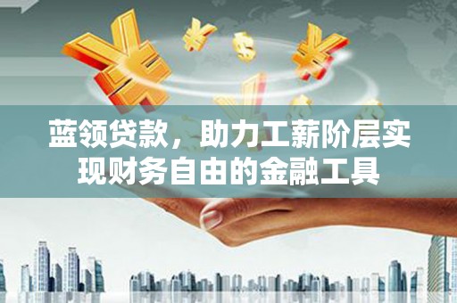 张家界蓝领贷款，助力工薪阶层实现财务自由的金融工具