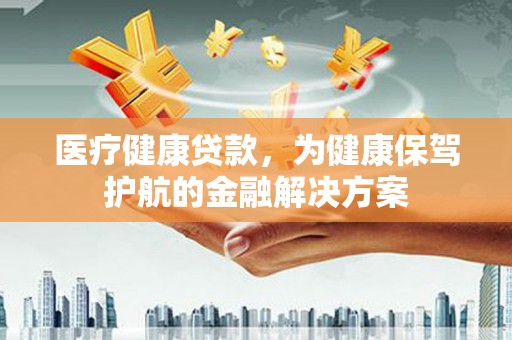 张家界医疗健康贷款，为健康保驾护航的金融解决方案