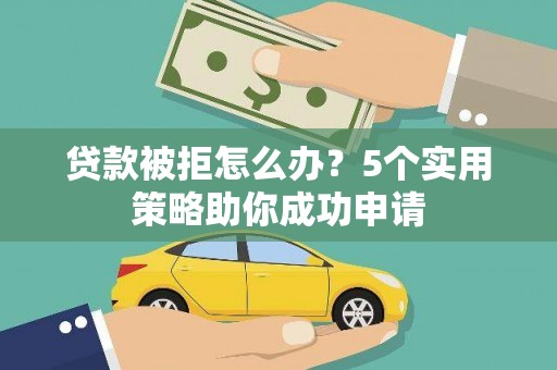 张家界贷款被拒怎么办？5个实用策略助你成功申请
