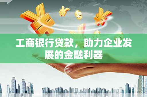 张家界工商银行贷款，助力企业发展的金融利器