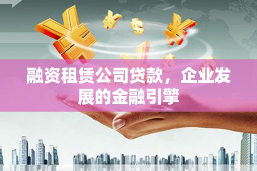 张家界融资租赁公司贷款，企业发展的金融引擎